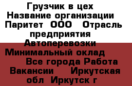 Грузчик в цех › Название организации ­ Паритет, ООО › Отрасль предприятия ­ Автоперевозки › Минимальный оклад ­ 23 000 - Все города Работа » Вакансии   . Иркутская обл.,Иркутск г.